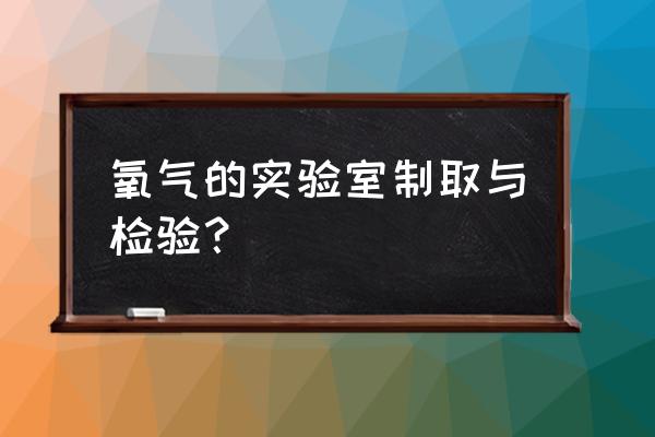 实验室氧气 氧气的实验室制取与检验？