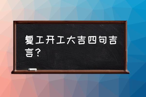 开工大吉的吉利话 复工开工大吉四句吉言？