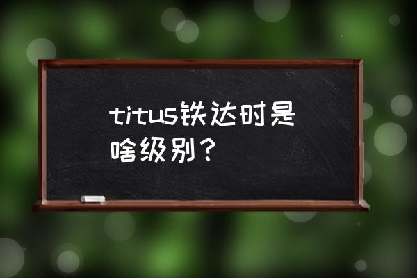 铁达时属于什么档次 titus铁达时是啥级别？