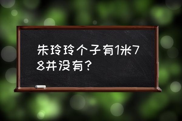 朱玲玲身高体重 朱玲玲个子有1米78并没有？