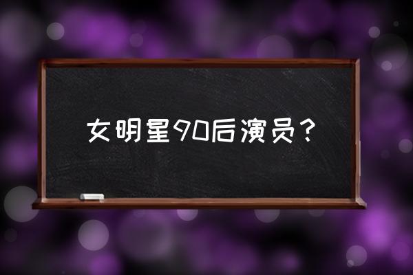 90后女演员 女明星90后演员？