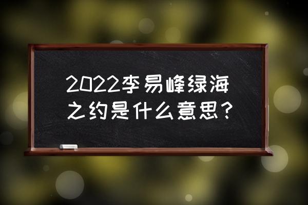 李易峰演唱会完整版 2022李易峰绿海之约是什么意思？