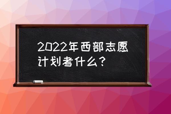 西部志愿者考什么 2022年西部志愿计划考什么？