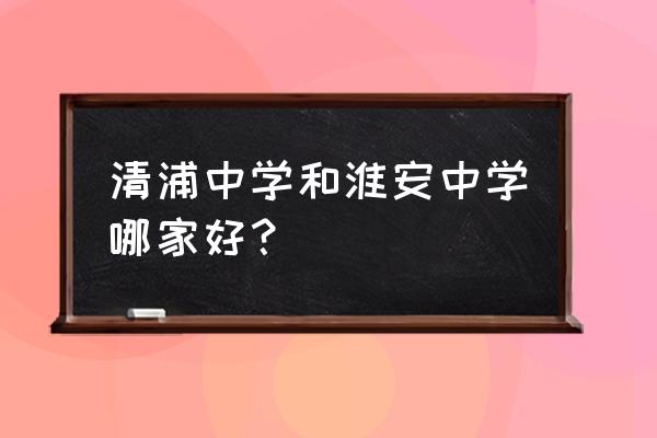 江苏省清浦中学 清浦中学和淮安中学哪家好？