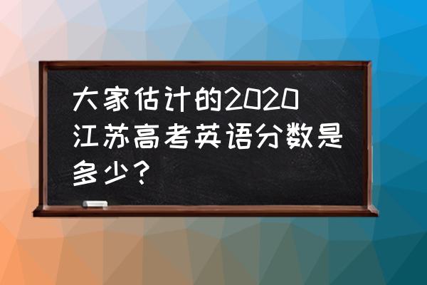 2020江苏高考英语 大家估计的2020江苏高考英语分数是多少？