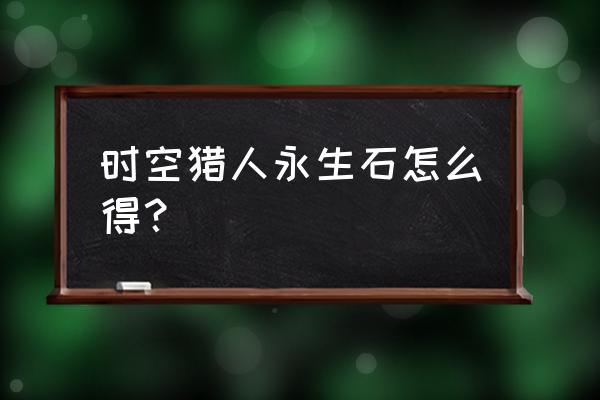 银汉游戏服务中心 时空猎人永生石怎么得？