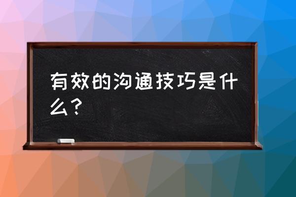 常见的沟通技巧 有效的沟通技巧是什么？