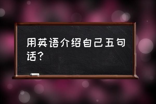 怎么用英语简短介绍自己 用英语介绍自己五句话？