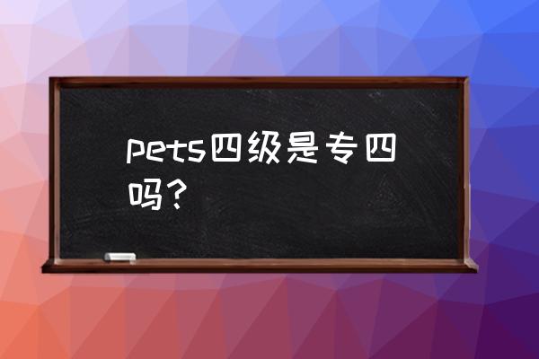 pets是什么考试 pets四级是专四吗？