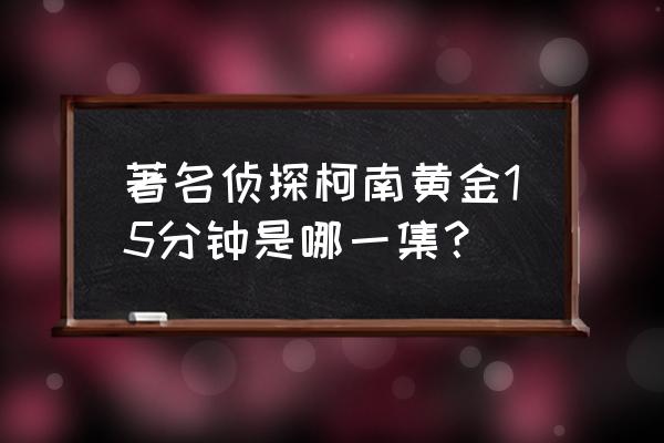 柯南沉默的15分钟 著名侦探柯南黄金15分钟是哪一集？