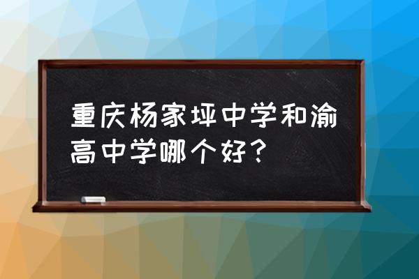 杨家坪中学有几个校区 重庆杨家坪中学和渝高中学哪个好？