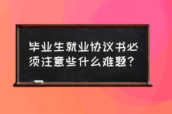 就业协议书注意事项 毕业生就业协议书必须注意些什么难题？