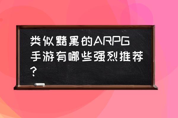 黑暗史诗6 类似黯黑的ARPG手游有哪些强烈推荐？