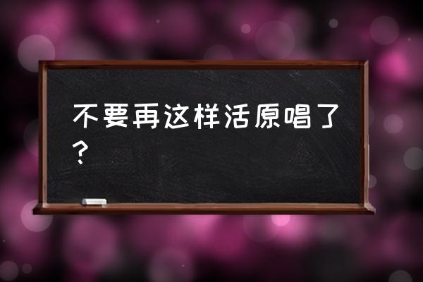 再也不能这样活原唱 不要再这样活原唱了？