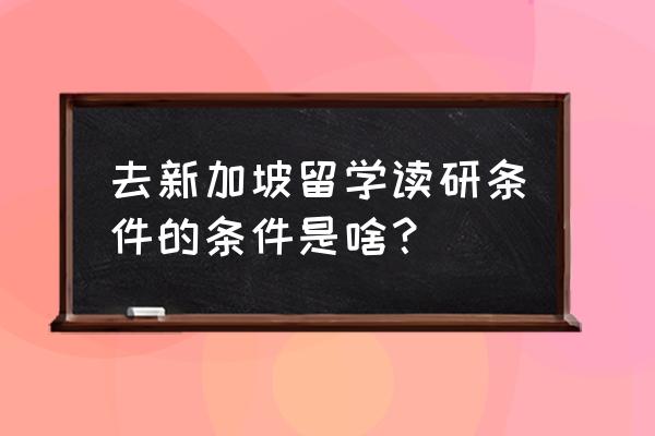 新加坡硕士留学条件 去新加坡留学读研条件的条件是啥？