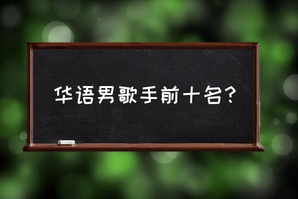 十大最强华语男歌手 华语男歌手前十名？