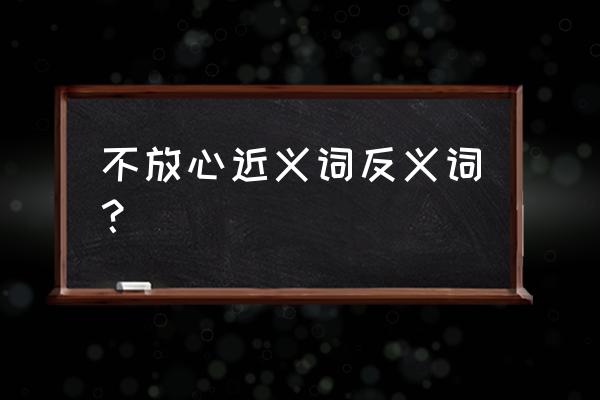 忧心的反义词是啥 不放心近义词反义词？