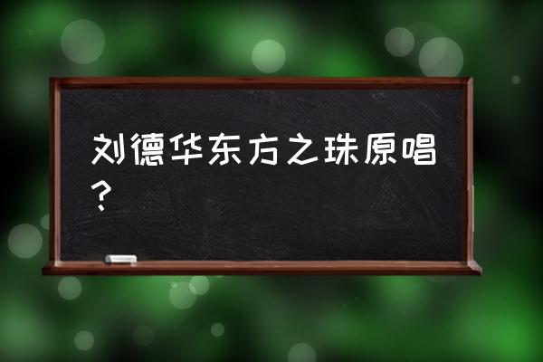 东方之珠原唱是谁 刘德华东方之珠原唱？