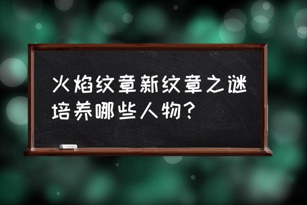 新纹章之谜人物加入 火焰纹章新纹章之谜培养哪些人物？