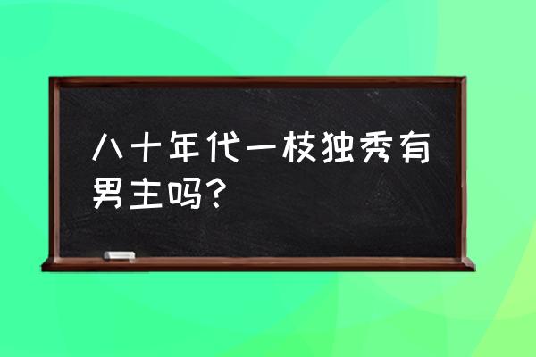 八零年代一枝独秀 八十年代一枝独秀有男主吗？