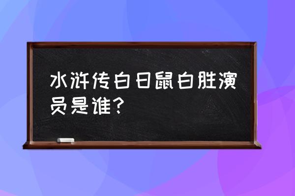 白日鼠白胜扮演者 水浒传白日鼠白胜演员是谁？