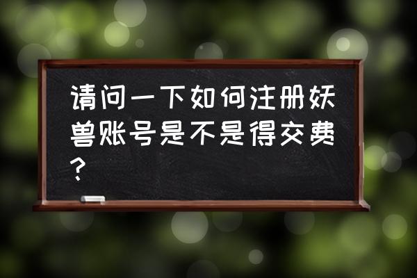 魔兽世界账号怎么注册 请问一下如何注册妖兽账号是不是得交费？