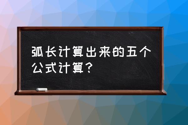 求弧长的两种计算公式 弧长计算出来的五个公式计算？