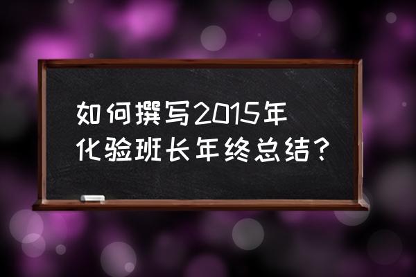 化验室组长工作总结 如何撰写2015年化验班长年终总结？