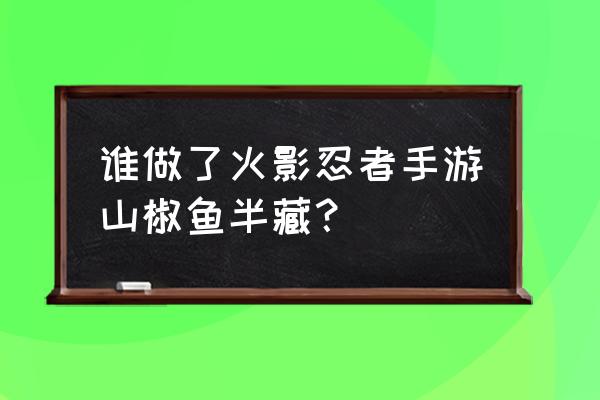 火影忍者半藏怎么获得 谁做了火影忍者手游山椒鱼半藏？