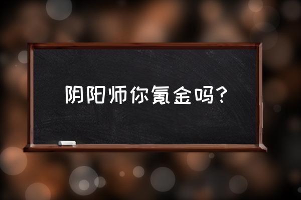 阴阳师赤舌神哪里多 阴阳师你氪金吗？