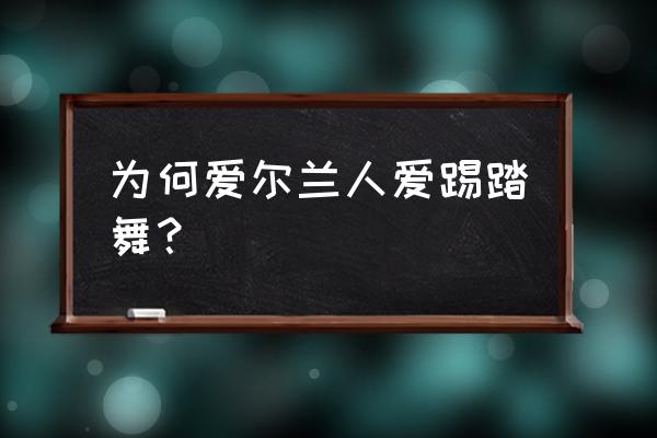 爱尔兰踢踏舞的由来 为何爱尔兰人爱踢踏舞？