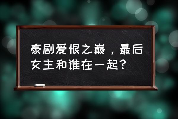 爱恨之巅男主打了女主 泰剧爱恨之巅，最后女主和谁在一起？