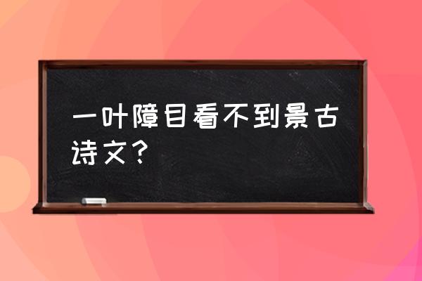 一叶障目不见泰山两豆塞耳 一叶障目看不到景古诗文？