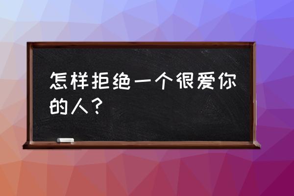 难以抗拒的真爱1997 怎样拒绝一个很爱你的人？