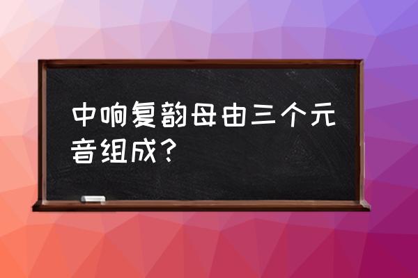 中响复韵母有几个 中响复韵母由三个元音组成？