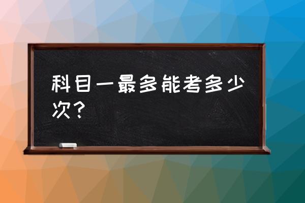 驾校科目一可以考几次 科目一最多能考多少次？