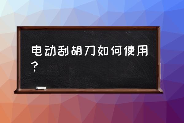 电动刮胡刀怎么正确使用 电动刮胡刀如何使用？