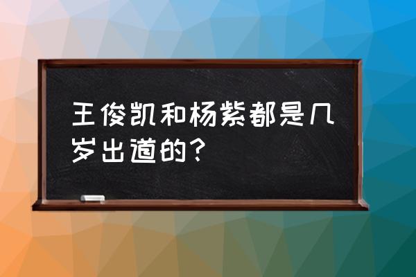 杨紫几岁出道 王俊凯和杨紫都是几岁出道的？