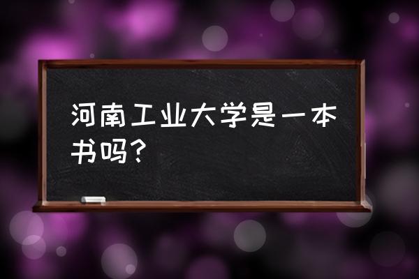 河南工大是一本还是二本 河南工业大学是一本书吗？