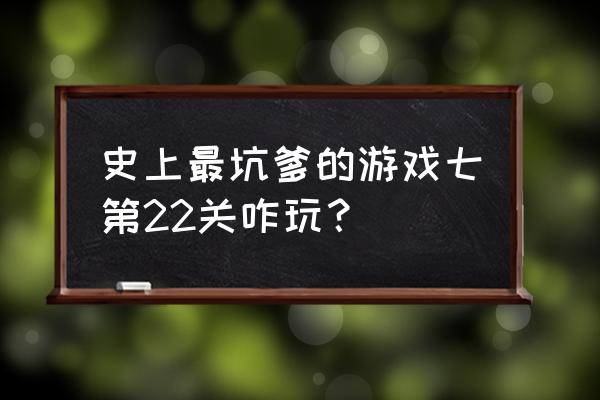 史上最坑小游戏7攻略 史上最坑爹的游戏七第22关咋玩？