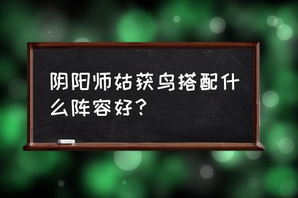 阴阳师姑获鸟阵容2020 阴阳师姑获鸟搭配什么阵容好？