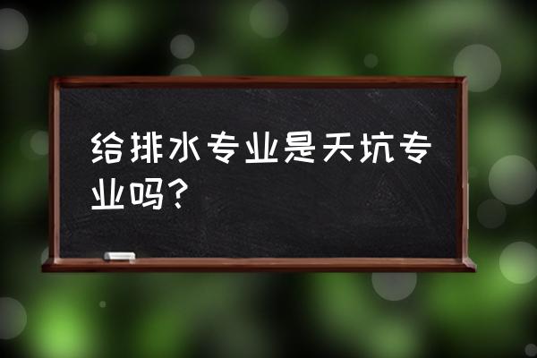 什么是给排水专业 给排水专业是天坑专业吗？