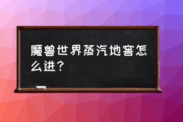 盘牙水库怎么去 魔兽世界蒸汽地窖怎么进？