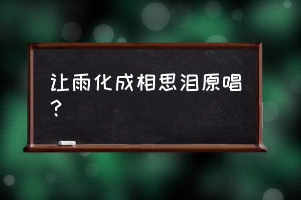 让泪化成相思的雨原唱 让雨化成相思泪原唱？