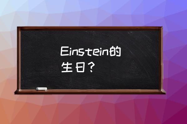 爱因斯坦什么时候过生日 Einstein的生日？