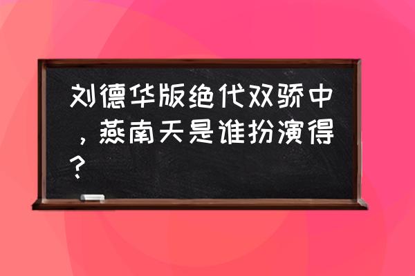 《绝代双骄》刘德华版 刘德华版绝代双骄中，燕南天是谁扮演得？