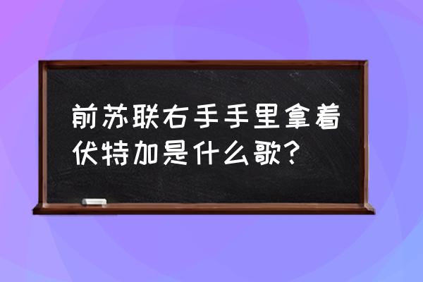 什么什么伏特加是什么歌 前苏联右手手里拿着伏特加是什么歌？