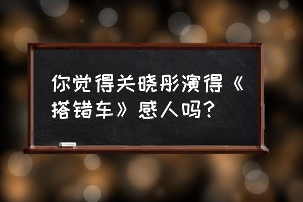 搭错车的主演是谁 你觉得关晓彤演得《搭错车》感人吗？