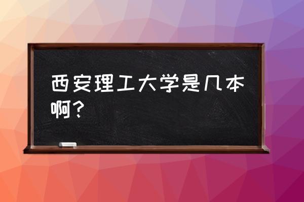 西安理工是一本吗 西安理工大学是几本啊？