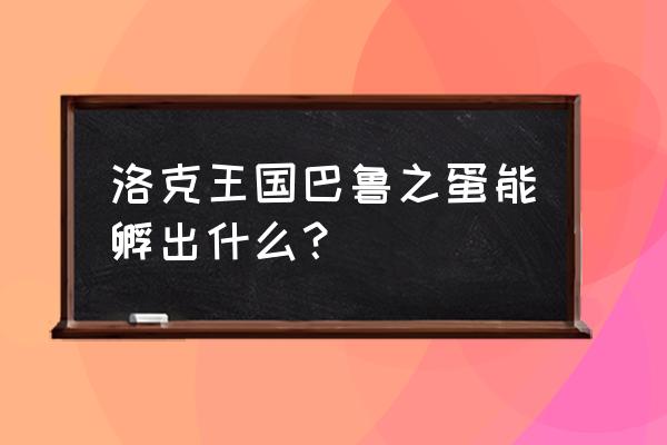 洛克王国宠物巴鲁 洛克王国巴鲁之蛋能孵出什么？